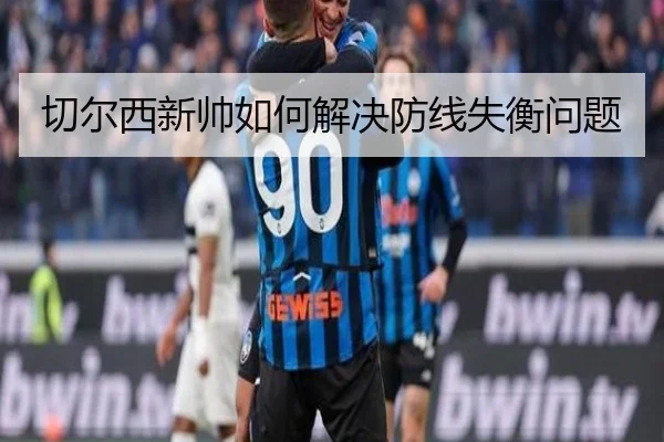 切尔西新帅如何解决防线失衡问题
